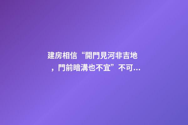 建房相信“開門見河非吉地，門前暗溝也不宜”不可取